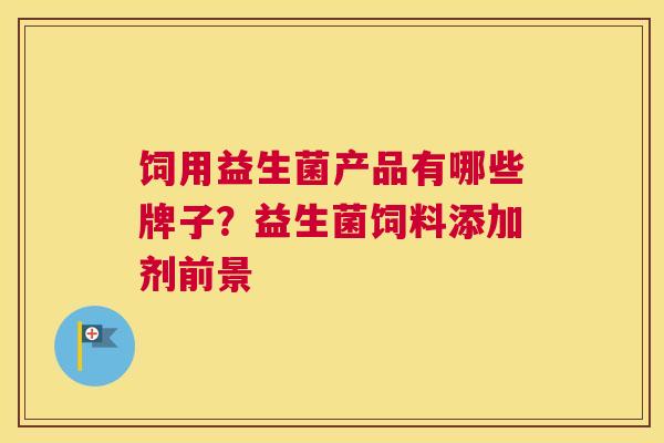 饲用益生菌产品有哪些牌子？益生菌饲料添加剂前景