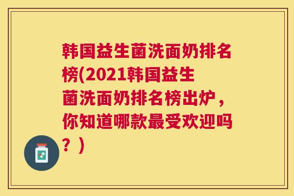 韩国益生菌洗面奶排名榜(2021韩国益生菌洗面奶排名榜出炉，你知道哪款最受欢迎吗？)