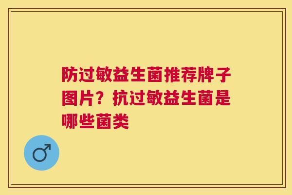 防过敏益生菌推荐牌子图片？抗过敏益生菌是哪些菌类