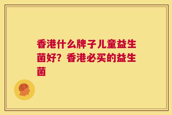 香港什么牌子儿童益生菌好？香港必买的益生菌