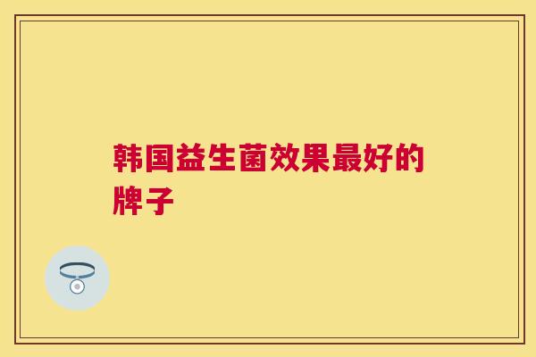 韩国益生菌效果最好的牌子