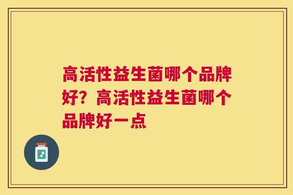 高活性益生菌哪个品牌好？高活性益生菌哪个品牌好一点