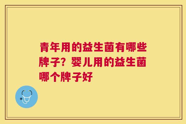 青年用的益生菌有哪些牌子？婴儿用的益生菌哪个牌子好