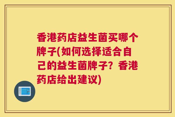 香港药店益生菌买哪个牌子(如何选择适合自己的益生菌牌子？香港药店给出建议)