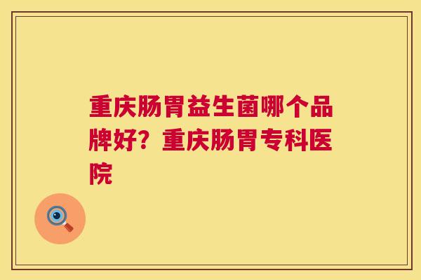 重庆肠胃益生菌哪个品牌好？重庆肠胃专科医院