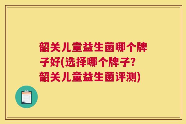 韶关儿童益生菌哪个牌子好(选择哪个牌子？韶关儿童益生菌评测)