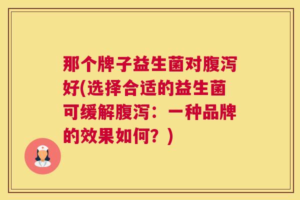 那个牌子益生菌对腹泻好(选择合适的益生菌可缓解腹泻：一种品牌的效果如何？)