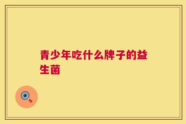 青少年吃什么牌子的益生菌