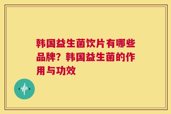 韩国益生菌饮片有哪些品牌？韩国益生菌的作用与功效