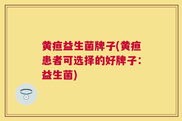 黄疸益生菌牌子(黄疸患者可选择的好牌子：益生菌)