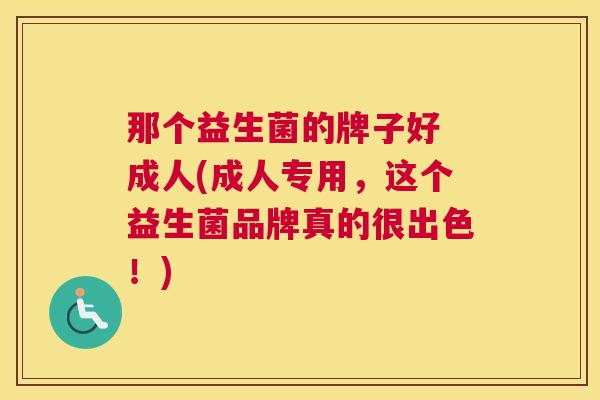 那个益生菌的牌子好 成人(成人专用，这个益生菌品牌真的很出色！)