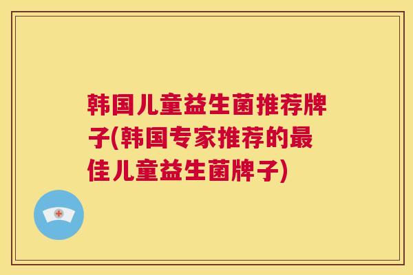 韩国儿童益生菌推荐牌子(韩国专家推荐的最佳儿童益生菌牌子)