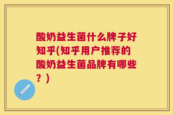 酸奶益生菌什么牌子好知乎(知乎用户推荐的酸奶益生菌品牌有哪些？)
