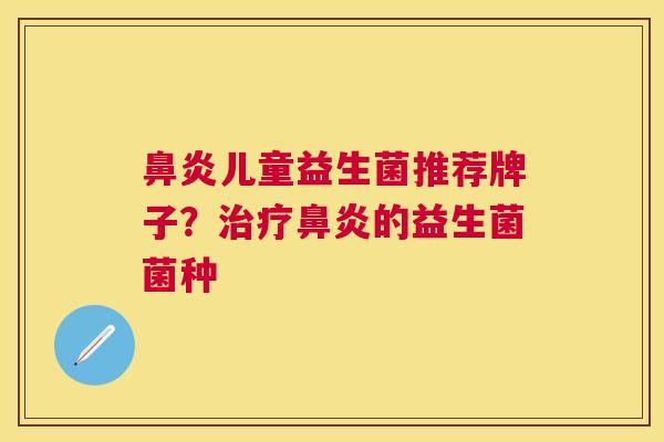 鼻炎儿童益生菌推荐牌子？治疗鼻炎的益生菌菌种