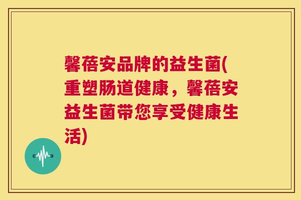 馨蓓安品牌的益生菌(重塑肠道健康，馨蓓安益生菌带您享受健康生活)
