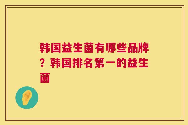 韩国益生菌有哪些品牌？韩国排名第一的益生菌