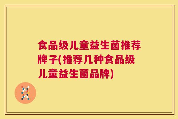 食品级儿童益生菌推荐牌子(推荐几种食品级儿童益生菌品牌)