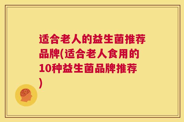 适合老人的益生菌推荐品牌(适合老人食用的10种益生菌品牌推荐)