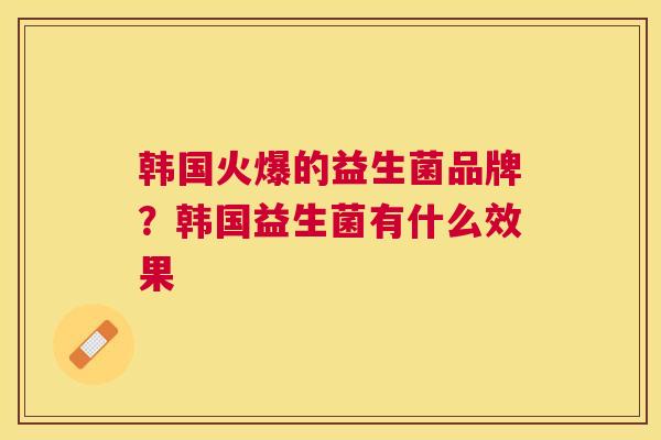 韩国火爆的益生菌品牌？韩国益生菌有什么效果