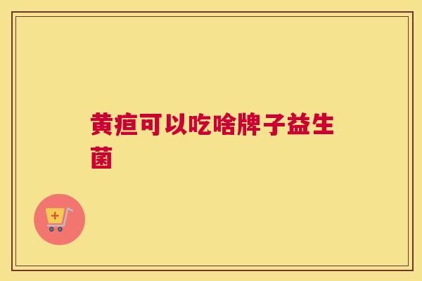 黄疸可以吃啥牌子益生菌