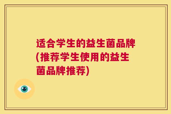 适合学生的益生菌品牌(推荐学生使用的益生菌品牌推荐)
