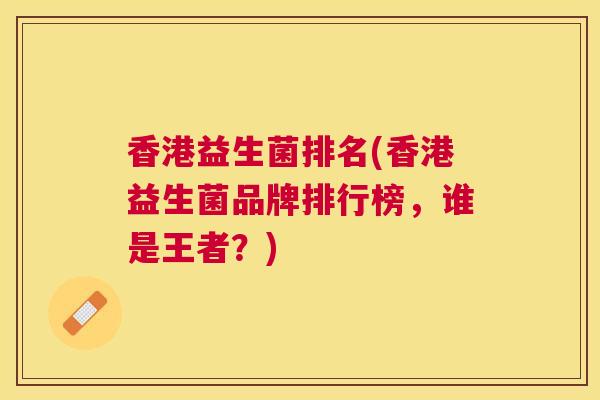 香港益生菌排名(香港益生菌品牌排行榜，谁是王者？)