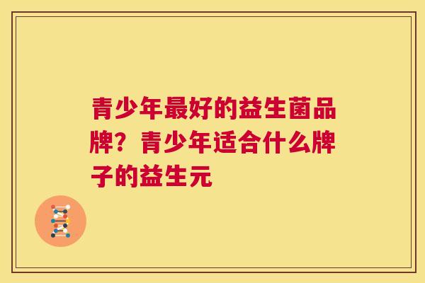 青少年最好的益生菌品牌？青少年适合什么牌子的益生元