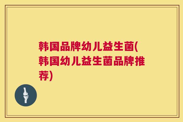 韩国品牌幼儿益生菌(韩国幼儿益生菌品牌推荐)