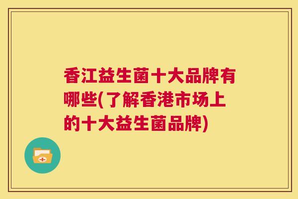 香江益生菌十大品牌有哪些(了解香港市场上的十大益生菌品牌)