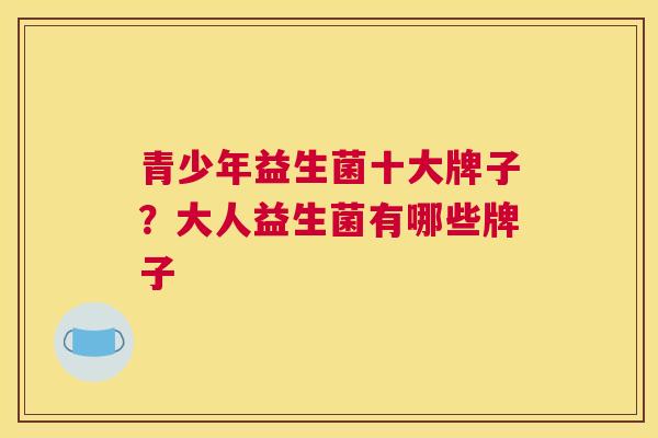 青少年益生菌十大牌子？大人益生菌有哪些牌子