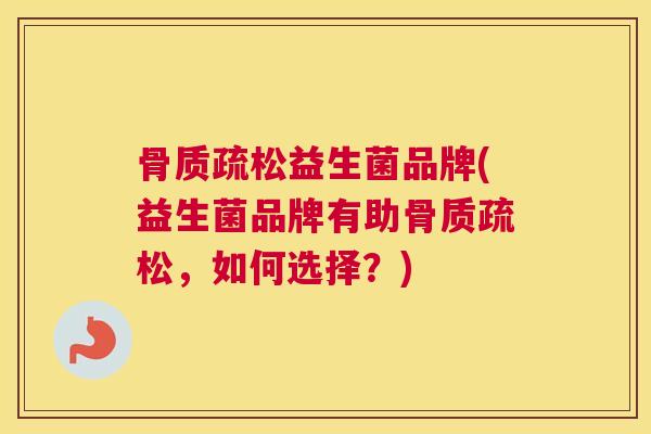 骨质疏松益生菌品牌(益生菌品牌有助骨质疏松，如何选择？)