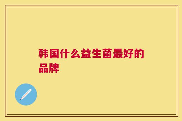 韩国什么益生菌最好的品牌