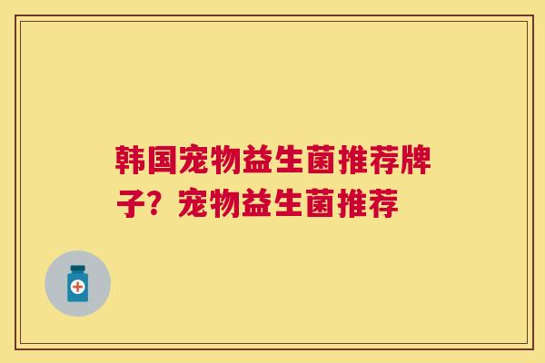 韩国宠物益生菌推荐牌子？宠物益生菌推荐