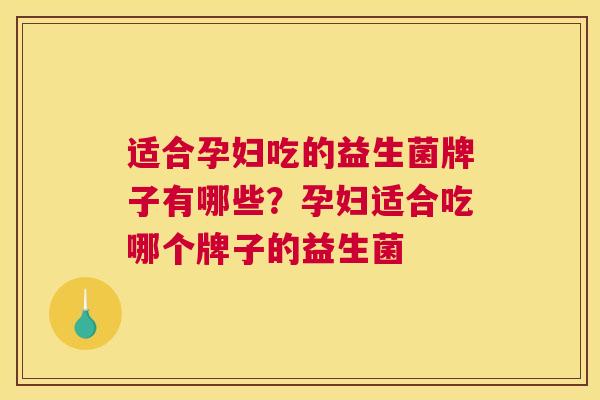 适合孕妇吃的益生菌牌子有哪些？孕妇适合吃哪个牌子的益生菌