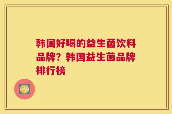 韩国好喝的益生菌饮料品牌？韩国益生菌品牌排行榜