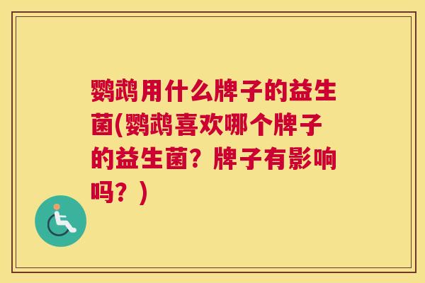 鹦鹉用什么牌子的益生菌(鹦鹉喜欢哪个牌子的益生菌？牌子有影响吗？)