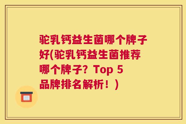 驼乳钙益生菌哪个牌子好(驼乳钙益生菌推荐哪个牌子？Top 5品牌排名解析！)