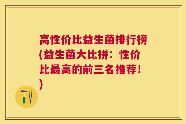 高性价比益生菌排行榜(益生菌大比拼：性价比最高的前三名推荐！)
