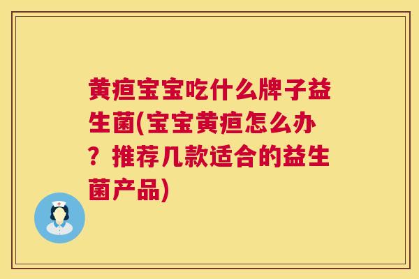 黄疸宝宝吃什么牌子益生菌(宝宝黄疸怎么办？推荐几款适合的益生菌产品)