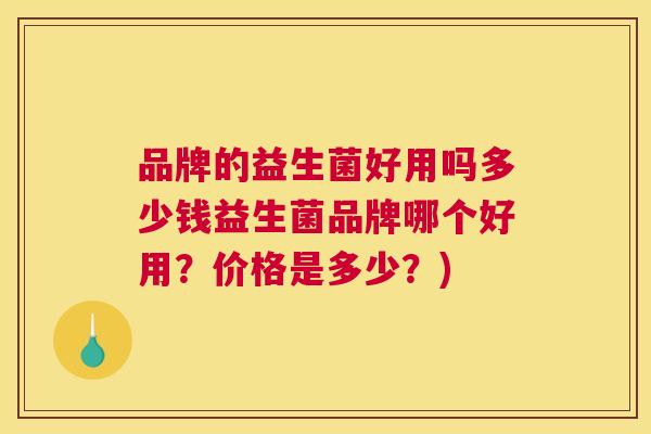 品牌的益生菌好用吗多少钱益生菌品牌哪个好用？价格是多少？)