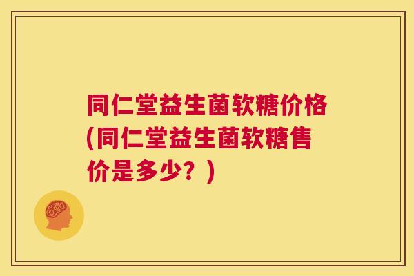同仁堂益生菌软糖价格(同仁堂益生菌软糖售价是多少？)