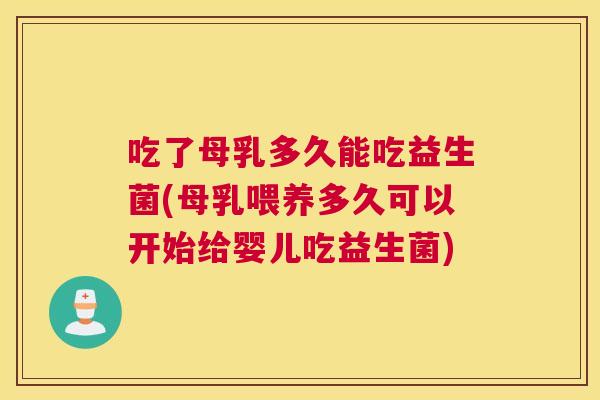 吃了母乳多久能吃益生菌(母乳喂养多久可以开始给婴儿吃益生菌)