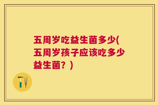 五周岁吃益生菌多少(五周岁孩子应该吃多少益生菌？)