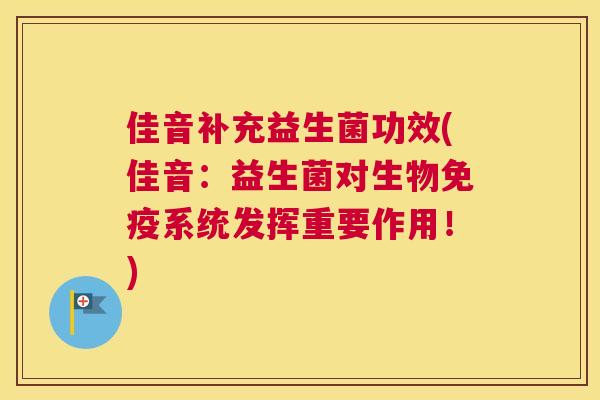 佳音补充益生菌功效(佳音：益生菌对生物免疫系统发挥重要作用！)