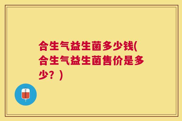 合生气益生菌多少钱(合生气益生菌售价是多少？)