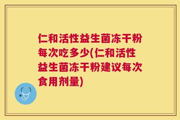 仁和活性益生菌冻干粉每次吃多少(仁和活性益生菌冻干粉建议每次食用剂量)