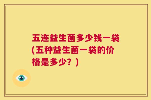 五连益生菌多少钱一袋(五种益生菌一袋的价格是多少？)