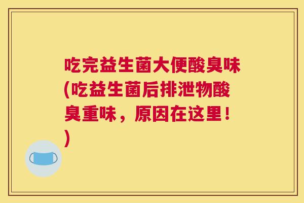吃完益生菌大便酸臭味(吃益生菌后排泄物酸臭重味，原因在这里！)