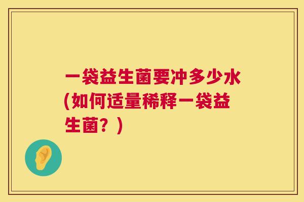 一袋益生菌要冲多少水(如何适量稀释一袋益生菌？)