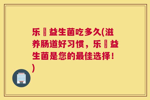乐馚益生菌吃多久(滋养肠道好习惯，乐馚益生菌是您的最佳选择！)